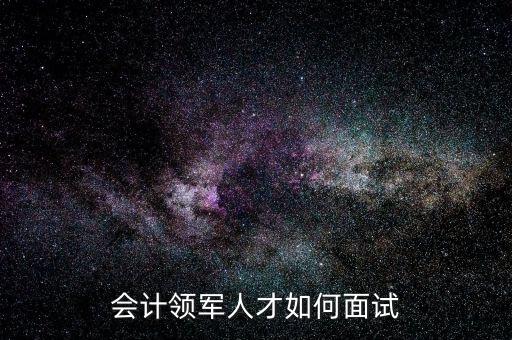 會計(jì)領(lǐng)軍人才如何面試