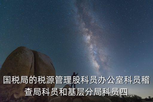 國稅局人教股做什么，國稅局的稅源管理股科員辦公室科員稽查局科員和基層分局科員四