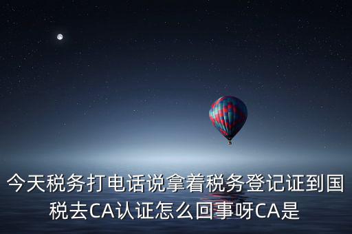 電子稅務(wù)局什么叫ca登錄，今天稅務(wù)打電話說拿著稅務(wù)登記證到國稅去CA認(rèn)證怎么回事呀CA是