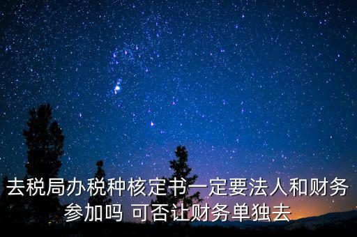 什么人可以去核定稅種，新注冊的公司去核定稅種時一定要法人和會計本人去嗎