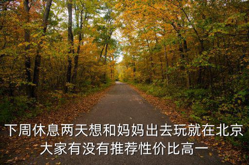 密云國稅局邊上有個什么廣場，下周休息兩天想和媽媽出去玩就在北京大家有沒有推薦性價比高一