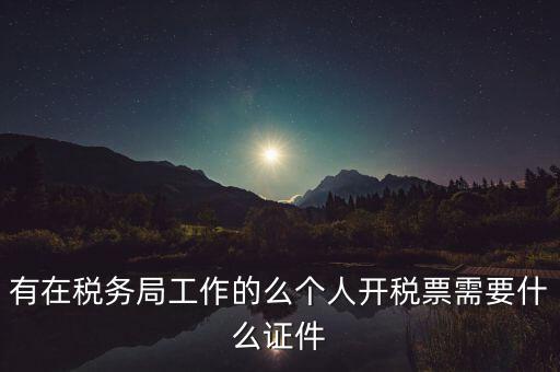 有在稅務局工作的么個人開稅票需要什么證件