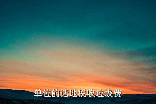 單位的話(huà)地稅收垃圾費(fèi)