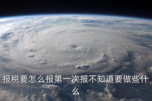 報(bào)稅根據(jù)什么報(bào)，報(bào)稅要怎么報(bào)第一次報(bào)不知道要做些什么