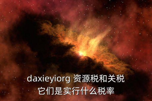 資源稅實行什么稅率，daxieyiorg 資源稅和關(guān)稅它們是實行什么稅率