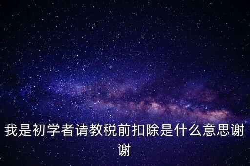 工資稅前扣減是什么，我是初學(xué)者請(qǐng)教稅前扣除是什么意思謝謝