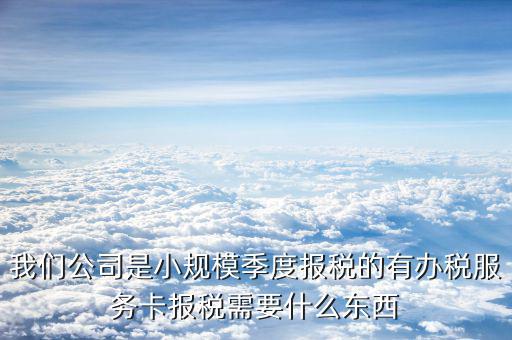 辦稅服務(wù)卡需要帶什么手續(xù)，我們公司是小規(guī)模季度報稅的有辦稅服務(wù)卡報稅需要什么東西