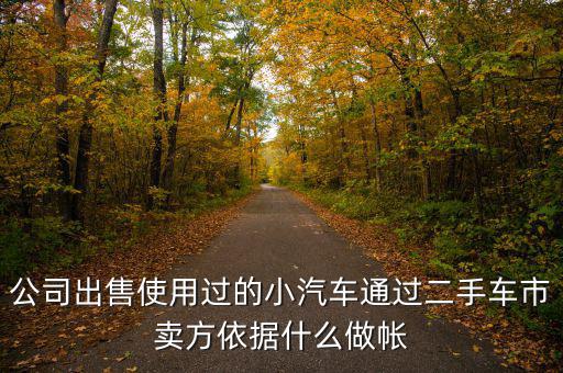 公司賣出二手車入賬要什么意思，公司出售使用過的小汽車通過二手車市賣方依據(jù)什么做帳