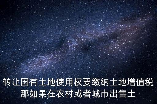 轉讓國有土地使用權要繳納土地增值稅那如果在農(nóng)村或者城市出售土