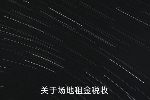 場地租賃要交什么稅，關(guān)于場地租金稅收