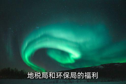 地稅局的福利有什么，地稅局待遇怎么樣