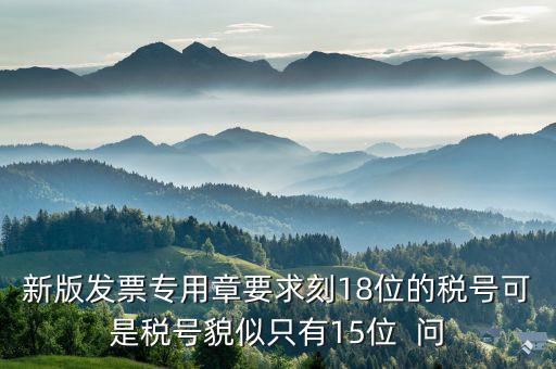 什么時候有18位的稅號，新版發(fā)票專用章要求刻18位的稅號可是稅號貌似只有15位  問