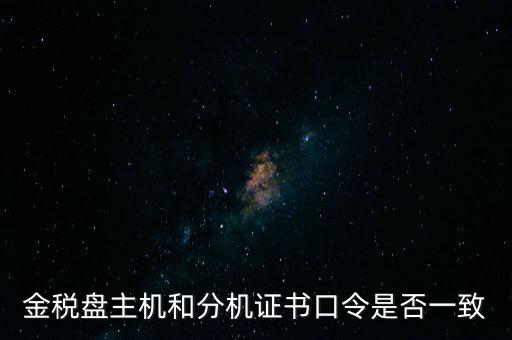 金稅盤密碼和證書口令是什么，金稅盤主機(jī)和分機(jī)證書口令是否一致