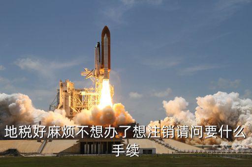 地稅好麻煩不想辦了想注銷(xiāo)請(qǐng)問(wèn)要什么手續(xù)