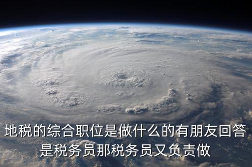 地稅有什么工作，地稅工作人員有哪些職務(wù)