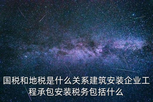 什么是國地稅關(guān)聯(lián)，國稅和地稅是什么關(guān)系建筑安裝企業(yè)工程承包安裝稅務(wù)包括什么
