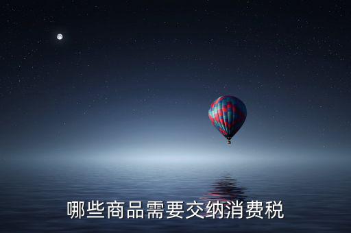 什么化妝品要交消費(fèi)稅，煙酒與酒精化妝品汽車及成品油均應(yīng)繳納消費(fèi)稅