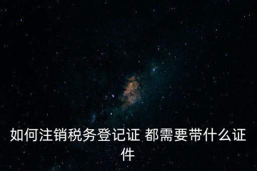 稅務(wù)登記注銷要帶什么，注銷企業(yè)一般扣稅賬戶需要攜帶什么去銀行