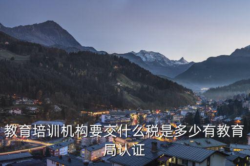 教育機構(gòu)要交什么稅，教育培訓(xùn)機構(gòu)要交什么稅是多少有教育局認(rèn)證