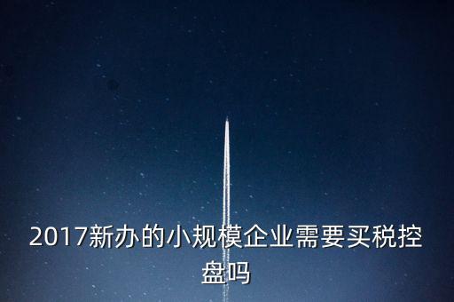 什么公司要稅控盤，2017新辦的小規(guī)模企業(yè)需要買稅控盤嗎