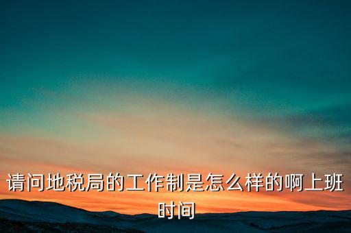 為什么要去地稅工作時間，地稅的工作時間