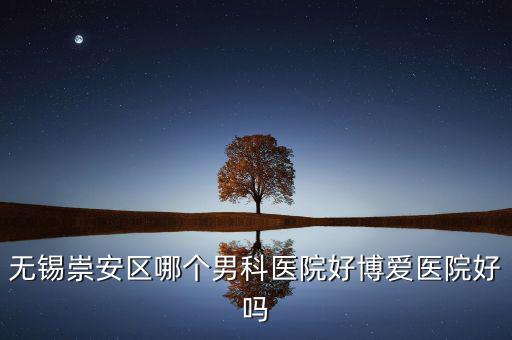 無錫崇安區(qū)有什么地稅，無錫崇安區(qū)哪個男科醫(yī)院好博愛醫(yī)院好嗎