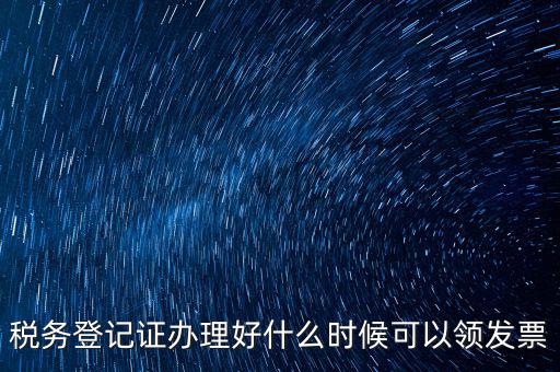 發(fā)票什么時(shí)候領(lǐng)，稅務(wù)登記證辦理好什么時(shí)候可以領(lǐng)發(fā)票
