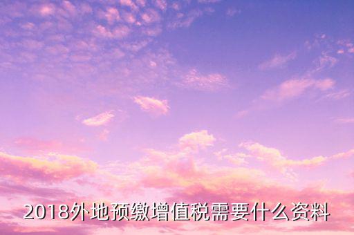 地稅預(yù)繳需要什么資料，跨省分支機(jī)構(gòu)預(yù)繳所得稅要向地稅提供提供哪些資料