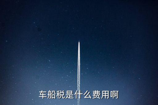 報銷車船費是什么，車船稅是什么費用啊