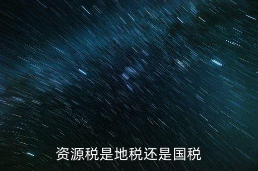地稅資源稅是什么，資源稅是地稅還是國稅