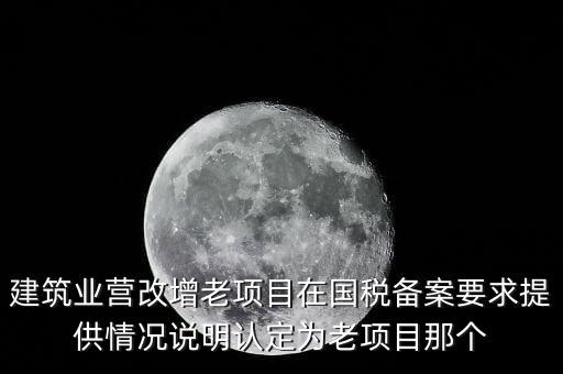 什么是建筑業(yè)老項目，建筑業(yè)營改增老項目在國稅備案要求提供情況說明認(rèn)定為老項目那個