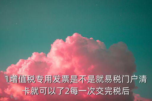 1增值稅專用發(fā)票是不是就易稅門(mén)戶清卡就可以了2每一次交完稅后