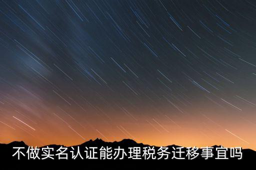 什么教沒辦理實名辦稅，不做實名認(rèn)證能辦理稅務(wù)遷移事宜嗎