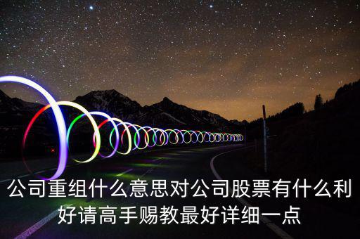 公司重組什么意思對公司股票有什么利好請高手賜教最好詳細(xì)一點