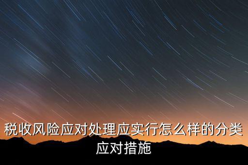 什么是稅收風險應對，稅收風險應對處理應實行怎么樣的分類應對措施