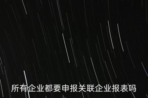 什么企業(yè)需要關(guān)聯(lián)申報表，哪些企業(yè)須填報年度關(guān)聯(lián)業(yè)務(wù)往來報告表