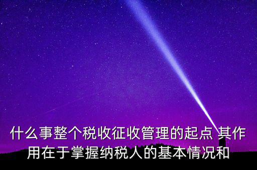 什么是整個稅收征收管理的起點，什么是稅收征管工作的起點