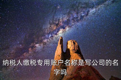 納稅人繳稅專(zhuān)用賬戶(hù)名稱(chēng)是寫(xiě)公司的名字嗎