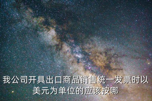 出口發(fā)票匯率按什么價(jià)，我公司開具出口商品銷售統(tǒng)一發(fā)票時(shí)以美元為單位的應(yīng)該按哪