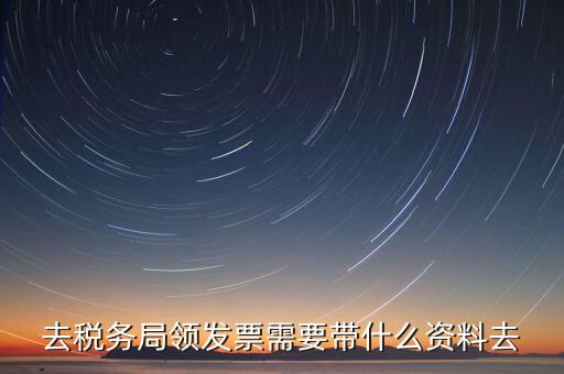 國稅局領(lǐng)票帶什么，去稅務(wù)局領(lǐng)發(fā)票需要帶什么資料去