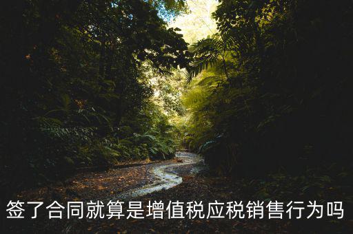 什么叫增值稅應(yīng)稅行為，簽了合同就算是增值稅應(yīng)稅銷售行為嗎