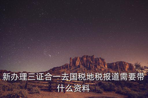 三證合一后稅務(wù)報(bào)到需要什么資料，三證合一后新辦企業(yè)稅務(wù)報(bào)到需要帶什么資料