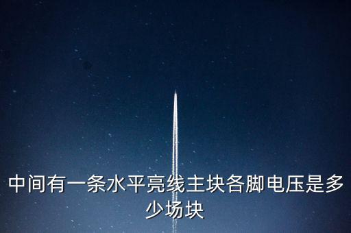 什么是條主塊 塊為主，中間有一條水平亮線主塊各腳電壓是多少場(chǎng)塊