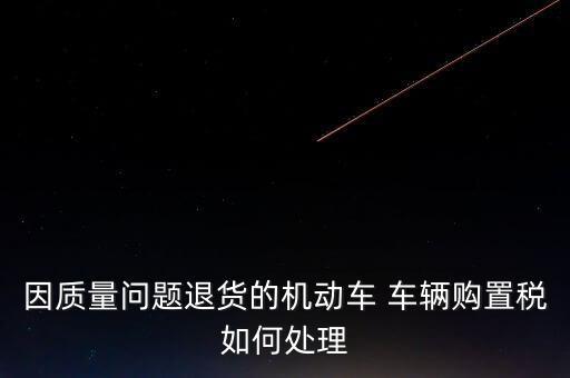 因質(zhì)量問題退貨的機(jī)動(dòng)車 車輛購置稅如何處理