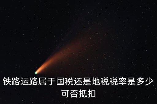 鐵路上什么稅，鐵路運路屬于國稅還是地稅稅率是多少可否抵扣