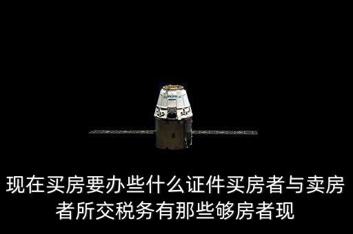 現(xiàn)在買(mǎi)房要辦些什么證件買(mǎi)房者與賣(mài)房者所交稅務(wù)有那些夠房者現(xiàn)