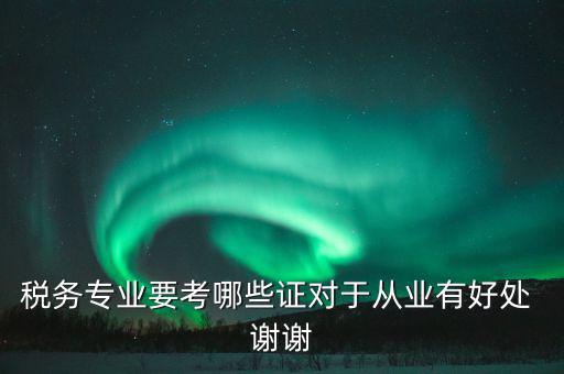 稅務(wù)方面有什么證書，稅務(wù)專業(yè)要考哪些證對于從業(yè)有好處 謝謝