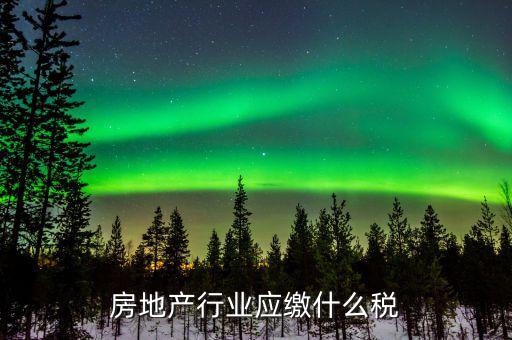 房地產(chǎn)銷售交什么稅，房地產(chǎn)行業(yè)應繳什么稅