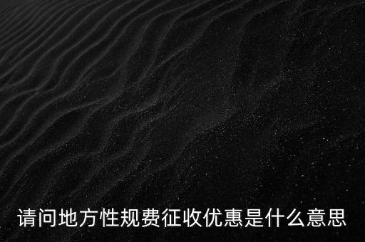 地稅局規(guī)費是什么意思，請問地方性規(guī)費征收優(yōu)惠是什么意思