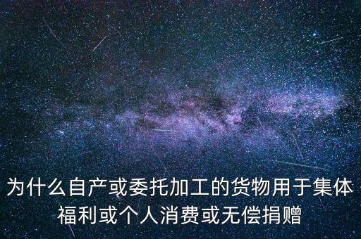 為什么自產(chǎn)或委托加工的貨物用于集體福利或個人消費(fèi)或無償捐贈